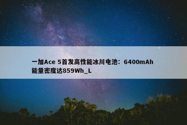 一加Ace 5首发高性能冰川电池：6400mAh 能量密度达859Wh_L