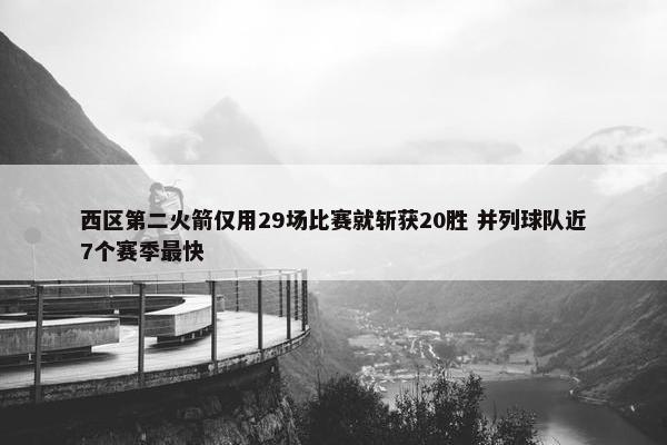 西区第二火箭仅用29场比赛就斩获20胜 并列球队近7个赛季最快