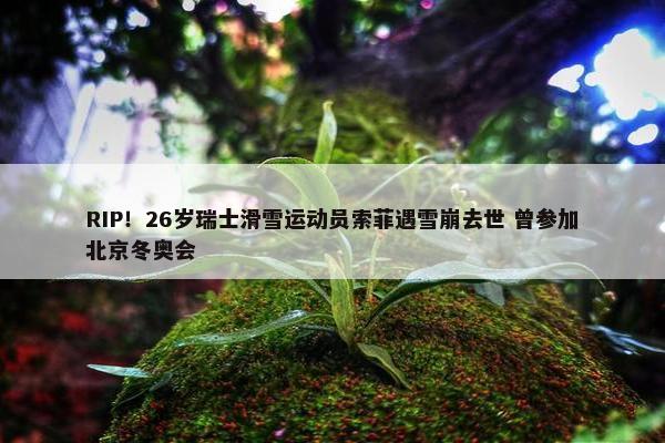 RIP！26岁瑞士滑雪运动员索菲遇雪崩去世 曾参加北京冬奥会