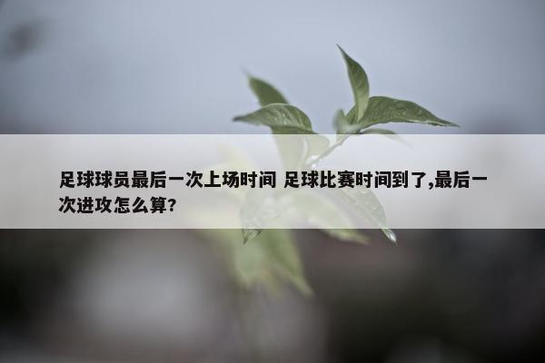 足球球员最后一次上场时间 足球比赛时间到了,最后一次进攻怎么算?