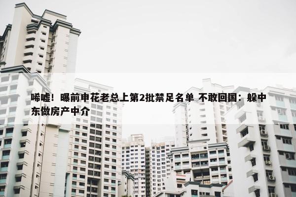 唏嘘！曝前申花老总上第2批禁足名单 不敢回国：躲中东做房产中介