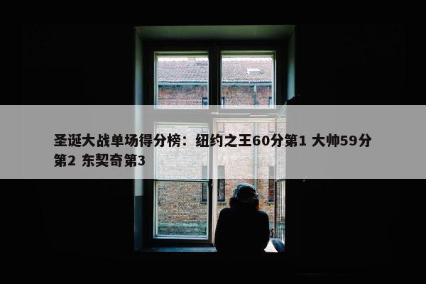 圣诞大战单场得分榜：纽约之王60分第1 大帅59分第2 东契奇第3