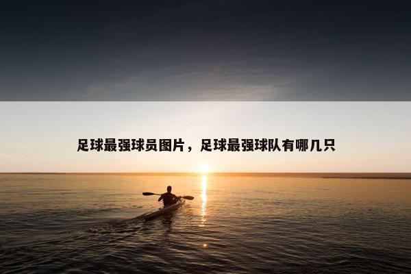 足球最强球员图片，足球最强球队有哪几只