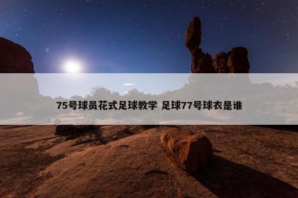 75号球员花式足球教学 足球77号球衣是谁