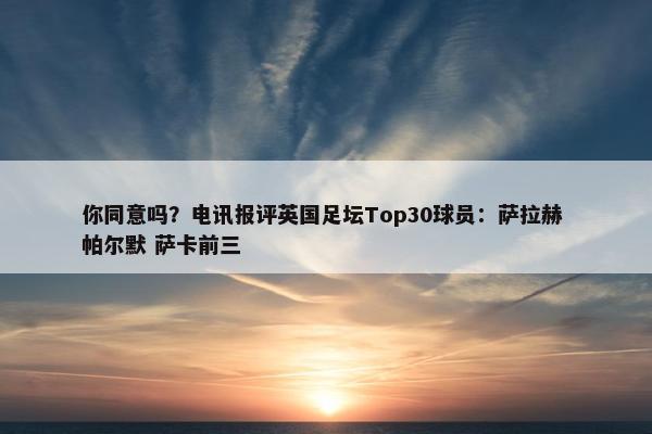 你同意吗？电讯报评英国足坛Top30球员：萨拉赫 帕尔默 萨卡前三