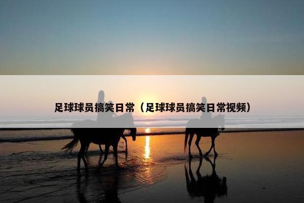 足球球员搞笑日常（足球球员搞笑日常视频）