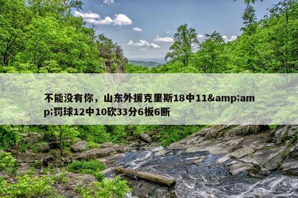 不能没有你，山东外援克里斯18中11&amp;罚球12中10砍33分6板6断