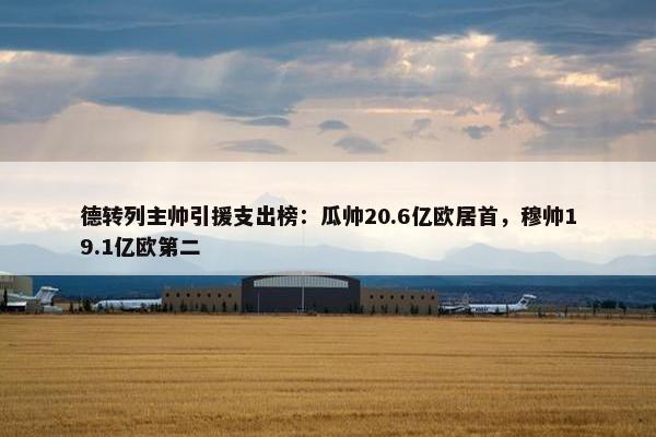 德转列主帅引援支出榜：瓜帅20.6亿欧居首，穆帅19.1亿欧第二