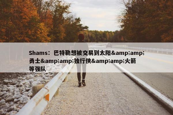 Shams：巴特勒想被交易到太阳&amp;勇士&amp;独行侠&amp;火箭等强队