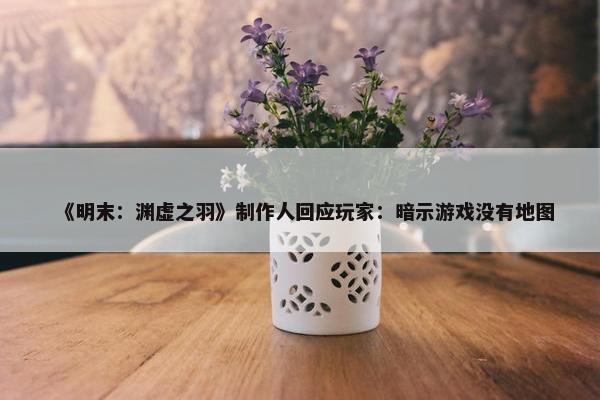 《明末：渊虚之羽》制作人回应玩家：暗示游戏没有地图