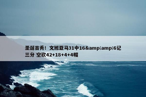 圣诞首秀！文班亚马31中16&amp;6记三分 空砍42+18+4+4帽