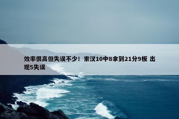 效率很高但失误不少！索汉10中8拿到21分9板 出现5失误