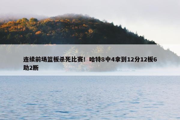 连续前场篮板杀死比赛！哈特8中4拿到12分12板6助2断