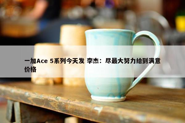 一加Ace 5系列今天发 李杰：尽最大努力给到满意价格