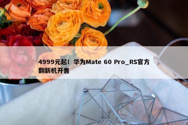 4999元起！华为Mate 60 Pro_RS官方翻新机开售