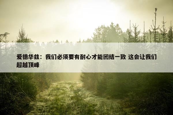 爱德华兹：我们必须要有耐心才能团结一致 这会让我们超越顶峰