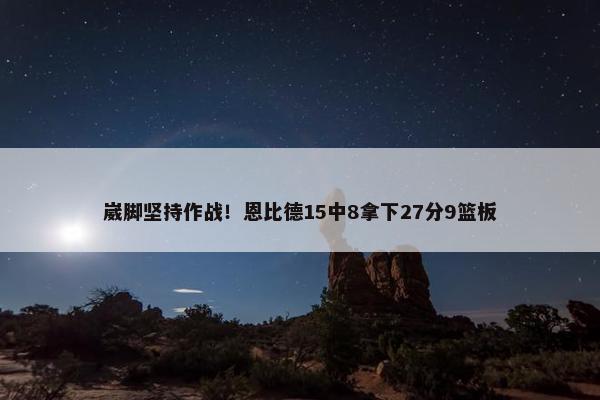 崴脚坚持作战！恩比德15中8拿下27分9篮板