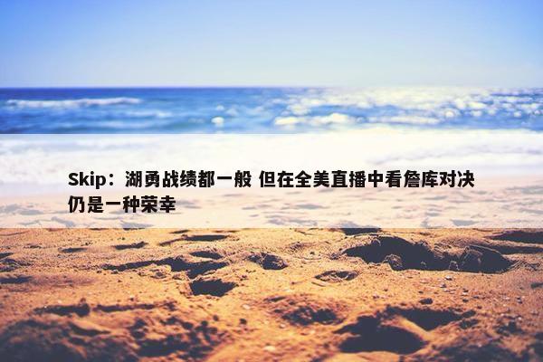 Skip：湖勇战绩都一般 但在全美直播中看詹库对决仍是一种荣幸