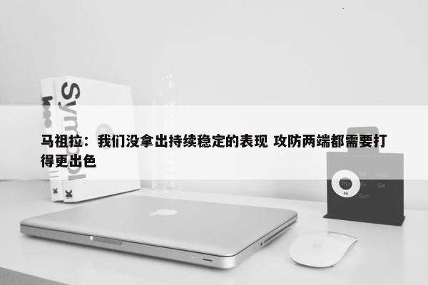 马祖拉：我们没拿出持续稳定的表现 攻防两端都需要打得更出色