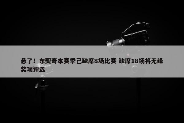 悬了！东契奇本赛季已缺席8场比赛 缺席18场将无缘奖项评选