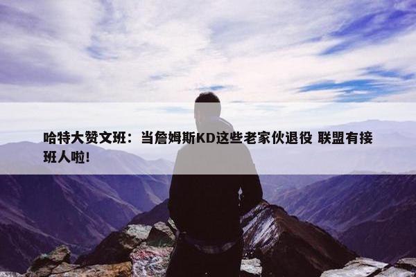 哈特大赞文班：当詹姆斯KD这些老家伙退役 联盟有接班人啦！