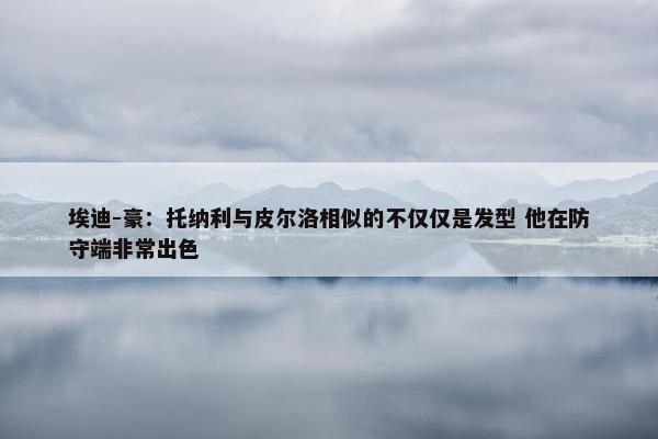 埃迪-豪：托纳利与皮尔洛相似的不仅仅是发型 他在防守端非常出色