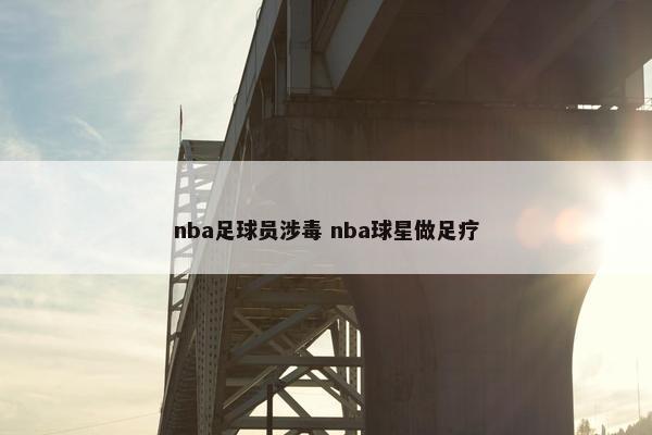 nba足球员涉毒 nba球星做足疗