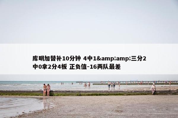 库明加替补10分钟 4中1&amp;三分2中0拿2分4板 正负值-16两队最差