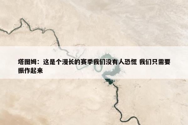 塔图姆：这是个漫长的赛季我们没有人恐慌 我们只需要振作起来