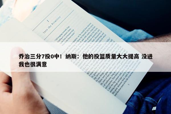 乔治三分7投0中！纳斯：他的投篮质量大大提高 没进我也很满意