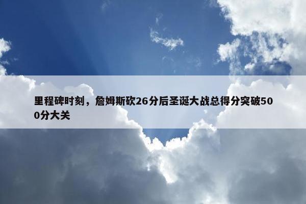 里程碑时刻，詹姆斯砍26分后圣诞大战总得分突破500分大关