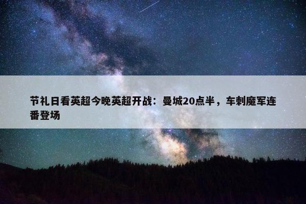 节礼日看英超今晚英超开战：曼城20点半，车刺魔军连番登场