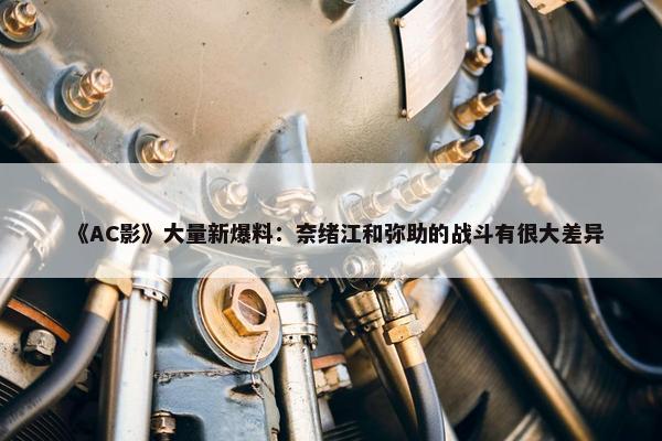 《AC影》大量新爆料：奈绪江和弥助的战斗有很大差异