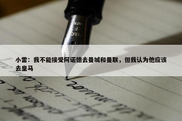 小雷：我不能接受阿诺德去曼城和曼联，但我认为他应该去皇马