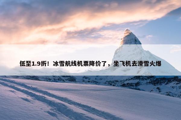 低至1.9折！冰雪航线机票降价了，坐飞机去滑雪火爆