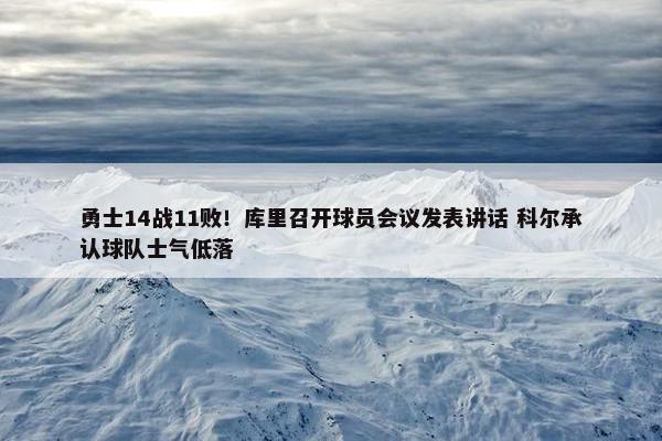 勇士14战11败！库里召开球员会议发表讲话 科尔承认球队士气低落