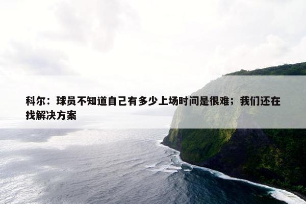 科尔：球员不知道自己有多少上场时间是很难；我们还在找解决方案