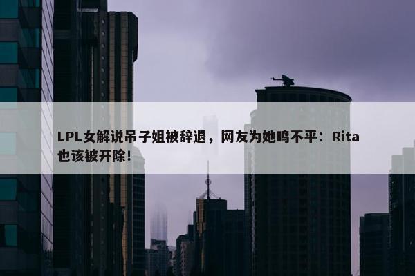 LPL女解说吊子姐被辞退，网友为她鸣不平：Rita也该被开除！