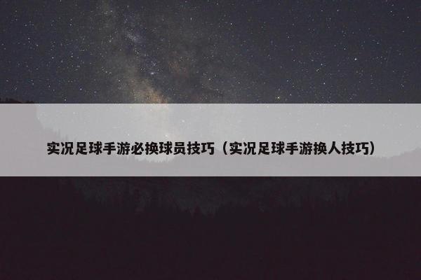 实况足球手游必换球员技巧（实况足球手游换人技巧）