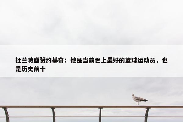 杜兰特盛赞约基奇：他是当前世上最好的篮球运动员，也是历史前十