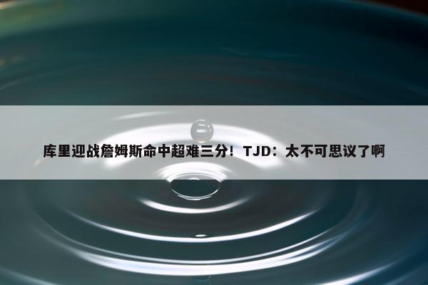 库里迎战詹姆斯命中超难三分！TJD：太不可思议了啊