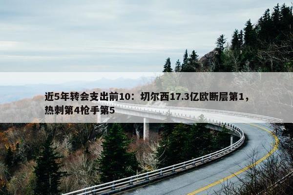 近5年转会支出前10：切尔西17.3亿欧断层第1，热刺第4枪手第5