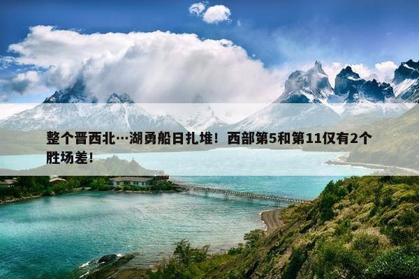 整个晋西北…湖勇船日扎堆！西部第5和第11仅有2个胜场差！