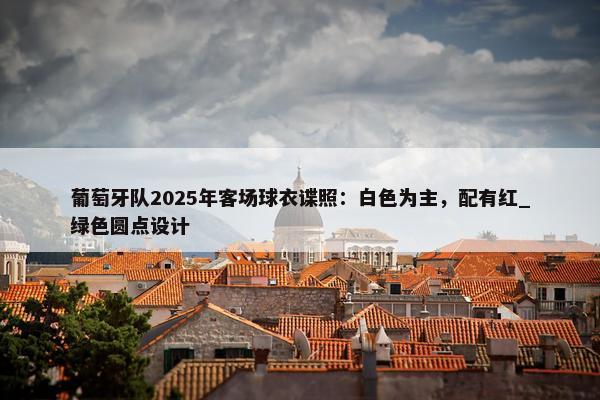 葡萄牙队2025年客场球衣谍照：白色为主，配有红_绿色圆点设计