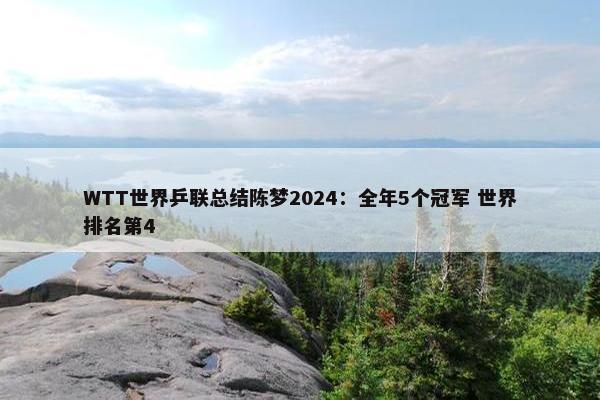 WTT世界乒联总结陈梦2024：全年5个冠军 世界排名第4