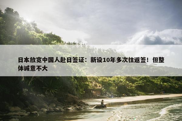 日本放宽中国人赴日签证：新设10年多次往返签！但整体诚意不大