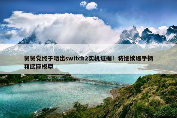 舅舅党终于晒出switch2实机证据！将继续爆手柄和底座模型