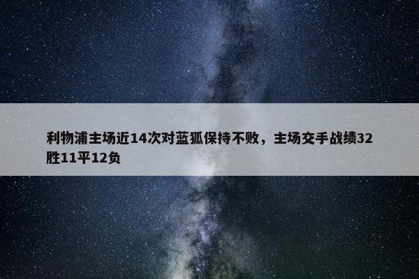 利物浦主场近14次对蓝狐保持不败，主场交手战绩32胜11平12负