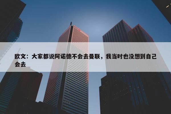 欧文：大家都说阿诺德不会去曼联，我当时也没想到自己会去