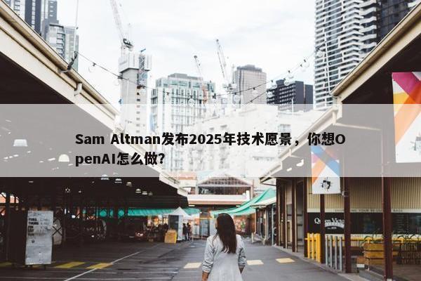 Sam Altman发布2025年技术愿景，你想OpenAI怎么做？